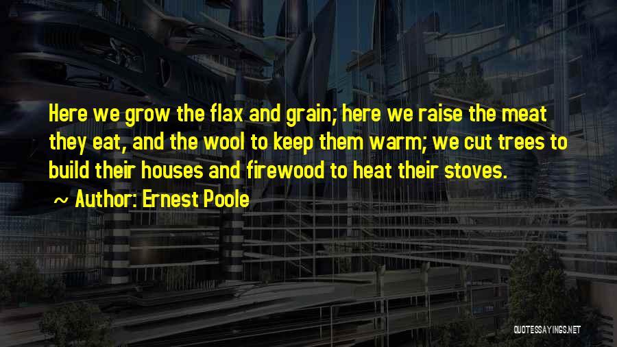 Ernest Poole Quotes: Here We Grow The Flax And Grain; Here We Raise The Meat They Eat, And The Wool To Keep Them