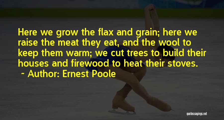 Ernest Poole Quotes: Here We Grow The Flax And Grain; Here We Raise The Meat They Eat, And The Wool To Keep Them