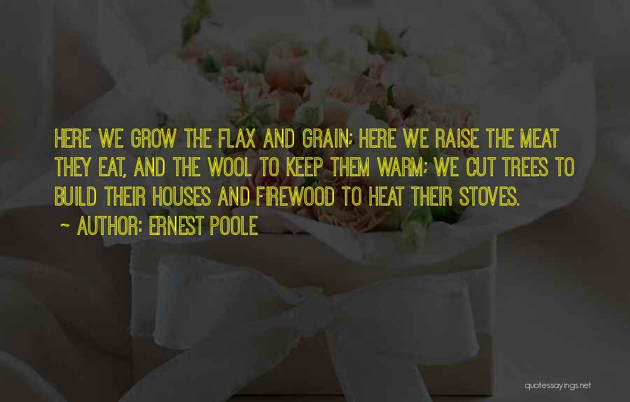 Ernest Poole Quotes: Here We Grow The Flax And Grain; Here We Raise The Meat They Eat, And The Wool To Keep Them