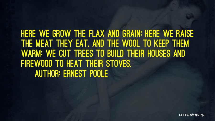 Ernest Poole Quotes: Here We Grow The Flax And Grain; Here We Raise The Meat They Eat, And The Wool To Keep Them