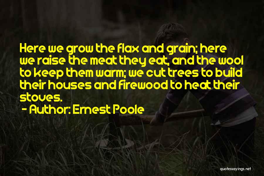 Ernest Poole Quotes: Here We Grow The Flax And Grain; Here We Raise The Meat They Eat, And The Wool To Keep Them