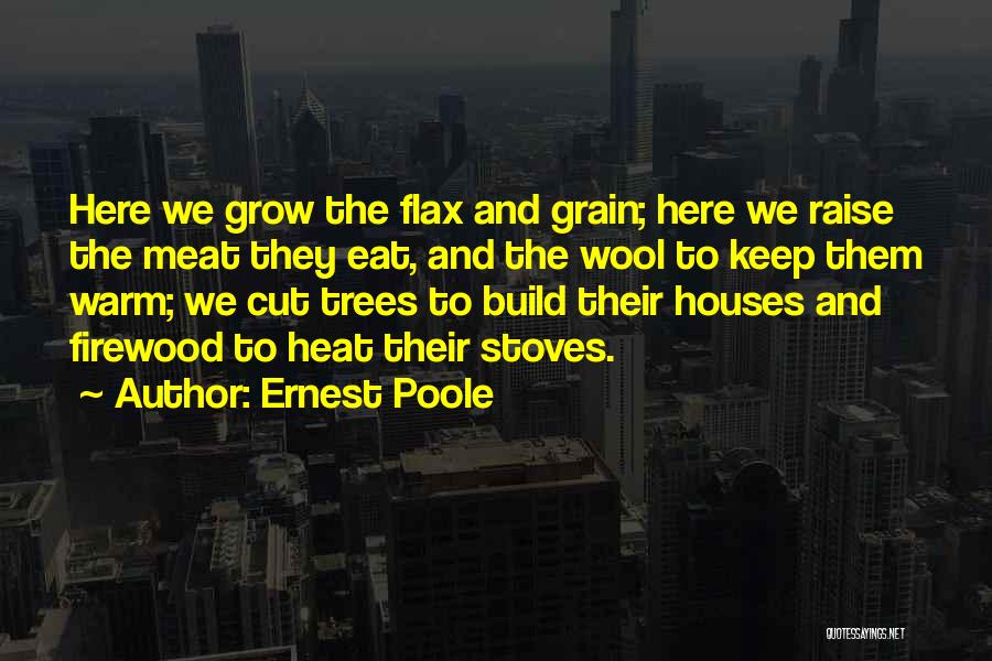 Ernest Poole Quotes: Here We Grow The Flax And Grain; Here We Raise The Meat They Eat, And The Wool To Keep Them