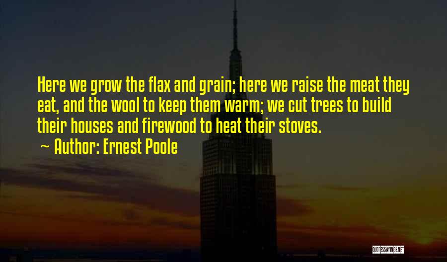 Ernest Poole Quotes: Here We Grow The Flax And Grain; Here We Raise The Meat They Eat, And The Wool To Keep Them