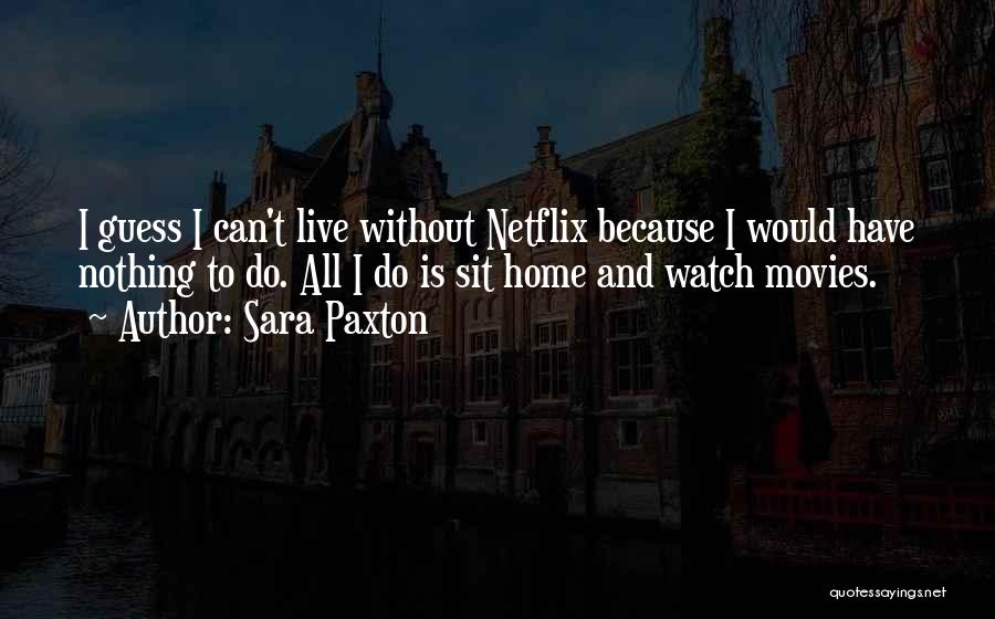 Sara Paxton Quotes: I Guess I Can't Live Without Netflix Because I Would Have Nothing To Do. All I Do Is Sit Home
