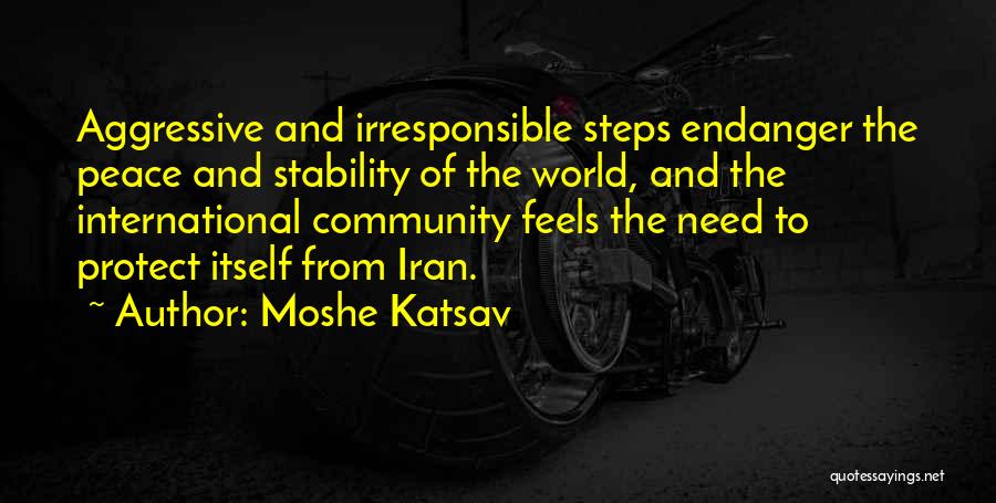 Moshe Katsav Quotes: Aggressive And Irresponsible Steps Endanger The Peace And Stability Of The World, And The International Community Feels The Need To