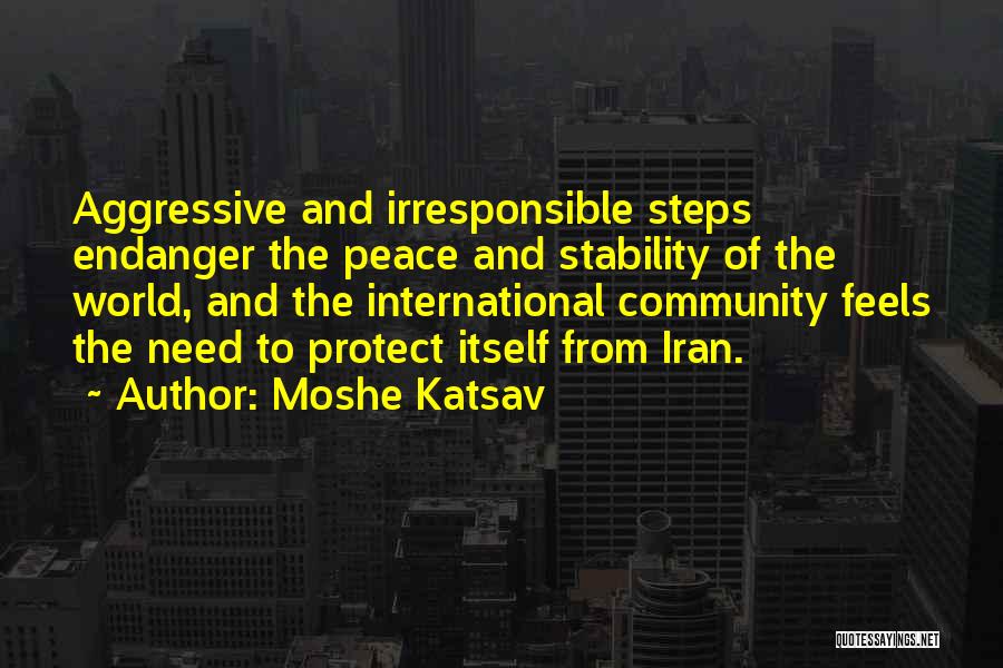 Moshe Katsav Quotes: Aggressive And Irresponsible Steps Endanger The Peace And Stability Of The World, And The International Community Feels The Need To