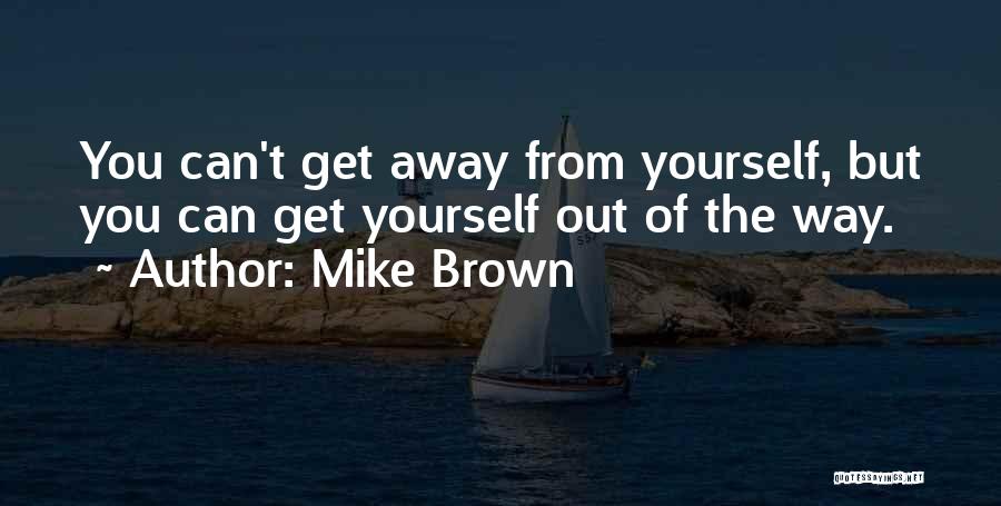 Mike Brown Quotes: You Can't Get Away From Yourself, But You Can Get Yourself Out Of The Way.