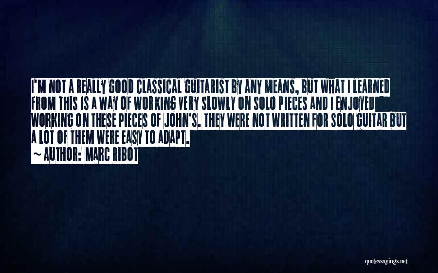 Marc Ribot Quotes: I'm Not A Really Good Classical Guitarist By Any Means, But What I Learned From This Is A Way Of
