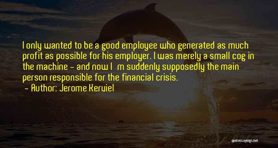 Jerome Kerviel Quotes: I Only Wanted To Be A Good Employee Who Generated As Much Profit As Possible For His Employer. I Was