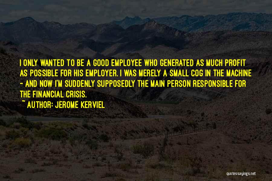 Jerome Kerviel Quotes: I Only Wanted To Be A Good Employee Who Generated As Much Profit As Possible For His Employer. I Was