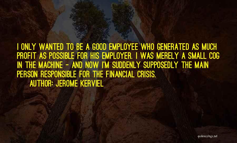 Jerome Kerviel Quotes: I Only Wanted To Be A Good Employee Who Generated As Much Profit As Possible For His Employer. I Was