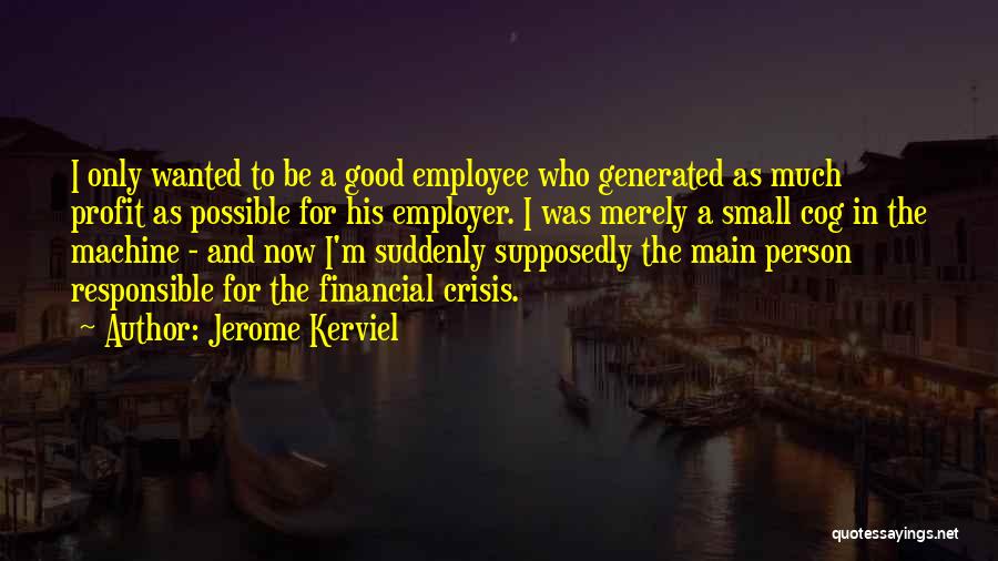 Jerome Kerviel Quotes: I Only Wanted To Be A Good Employee Who Generated As Much Profit As Possible For His Employer. I Was