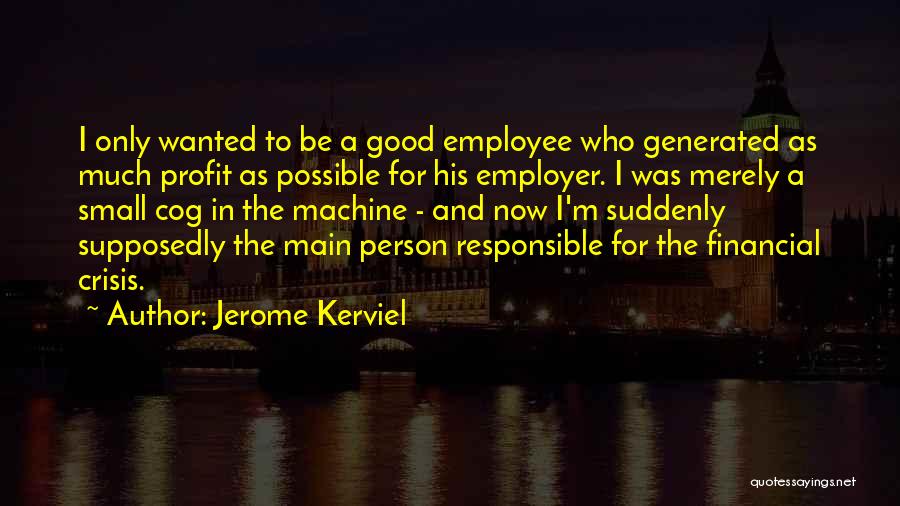 Jerome Kerviel Quotes: I Only Wanted To Be A Good Employee Who Generated As Much Profit As Possible For His Employer. I Was