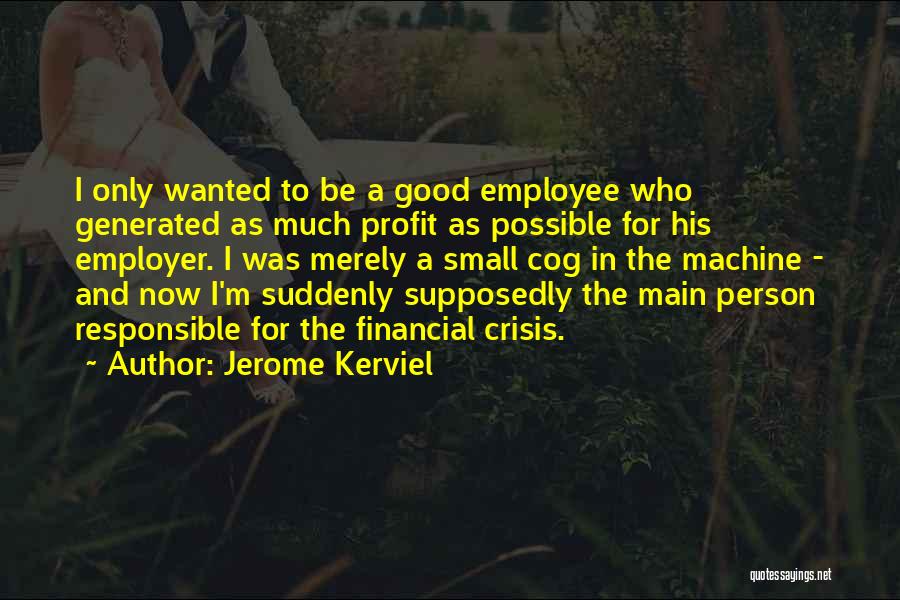 Jerome Kerviel Quotes: I Only Wanted To Be A Good Employee Who Generated As Much Profit As Possible For His Employer. I Was