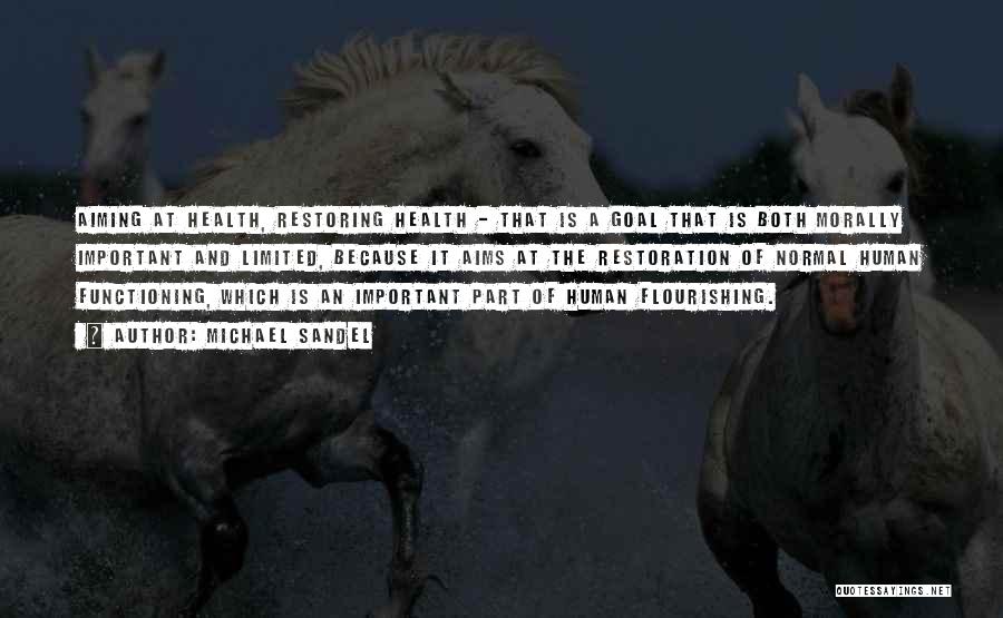 Michael Sandel Quotes: Aiming At Health, Restoring Health - That Is A Goal That Is Both Morally Important And Limited, Because It Aims