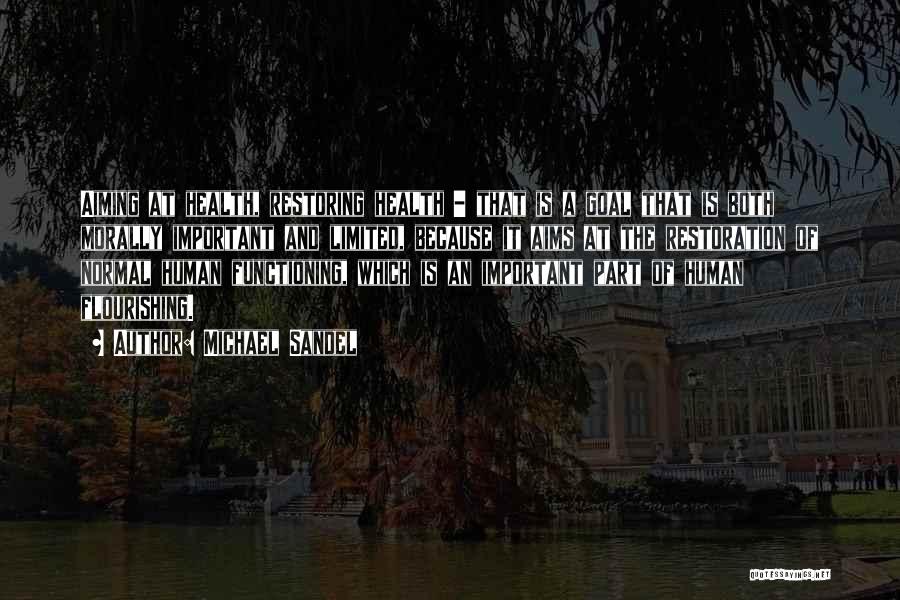 Michael Sandel Quotes: Aiming At Health, Restoring Health - That Is A Goal That Is Both Morally Important And Limited, Because It Aims