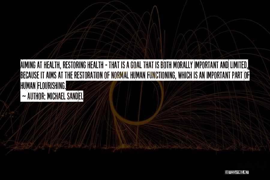 Michael Sandel Quotes: Aiming At Health, Restoring Health - That Is A Goal That Is Both Morally Important And Limited, Because It Aims