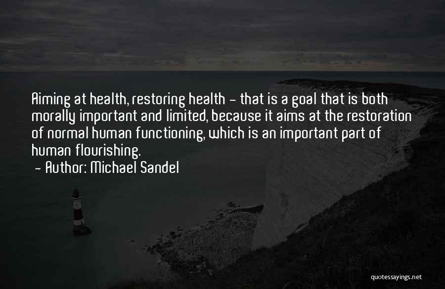 Michael Sandel Quotes: Aiming At Health, Restoring Health - That Is A Goal That Is Both Morally Important And Limited, Because It Aims