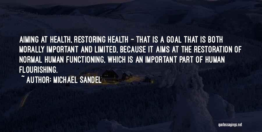 Michael Sandel Quotes: Aiming At Health, Restoring Health - That Is A Goal That Is Both Morally Important And Limited, Because It Aims