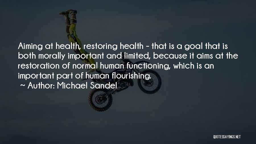 Michael Sandel Quotes: Aiming At Health, Restoring Health - That Is A Goal That Is Both Morally Important And Limited, Because It Aims