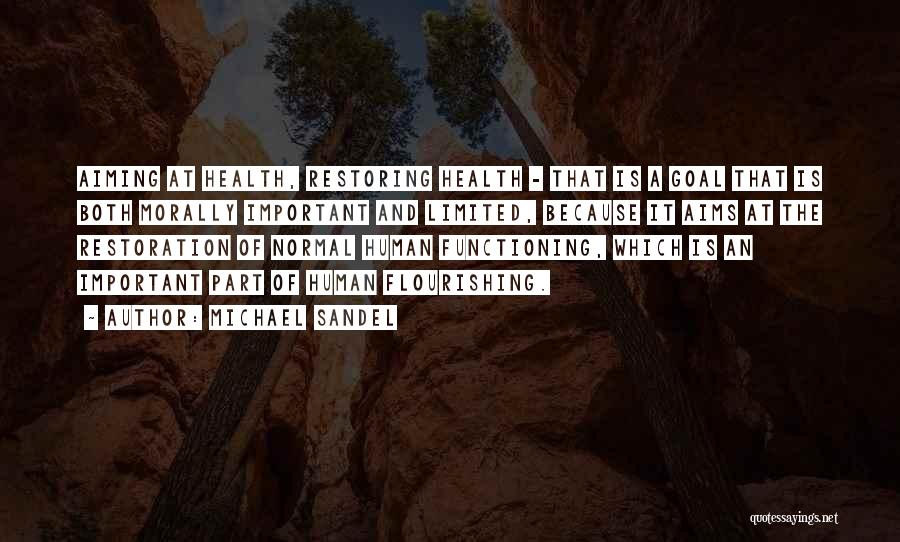 Michael Sandel Quotes: Aiming At Health, Restoring Health - That Is A Goal That Is Both Morally Important And Limited, Because It Aims