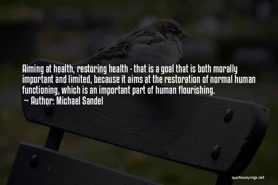 Michael Sandel Quotes: Aiming At Health, Restoring Health - That Is A Goal That Is Both Morally Important And Limited, Because It Aims