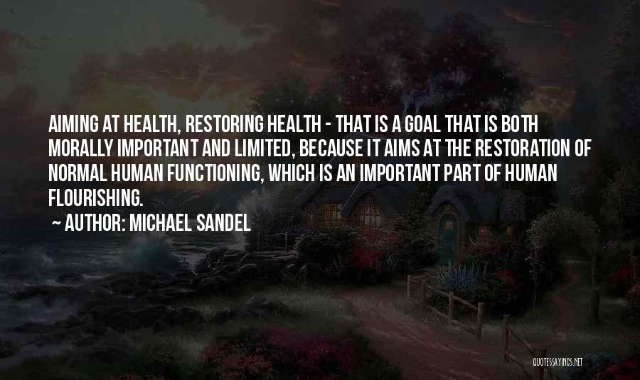 Michael Sandel Quotes: Aiming At Health, Restoring Health - That Is A Goal That Is Both Morally Important And Limited, Because It Aims