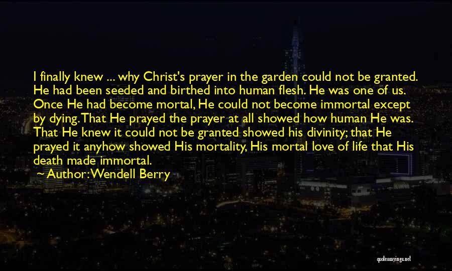 Wendell Berry Quotes: I Finally Knew ... Why Christ's Prayer In The Garden Could Not Be Granted. He Had Been Seeded And Birthed