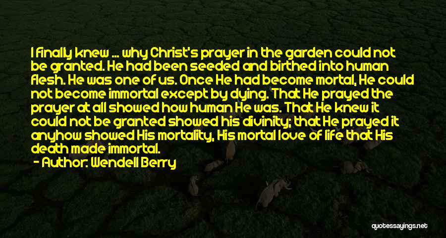 Wendell Berry Quotes: I Finally Knew ... Why Christ's Prayer In The Garden Could Not Be Granted. He Had Been Seeded And Birthed