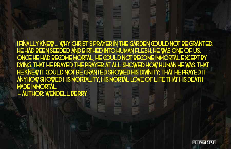 Wendell Berry Quotes: I Finally Knew ... Why Christ's Prayer In The Garden Could Not Be Granted. He Had Been Seeded And Birthed