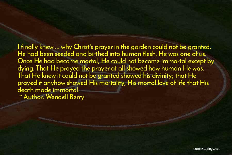 Wendell Berry Quotes: I Finally Knew ... Why Christ's Prayer In The Garden Could Not Be Granted. He Had Been Seeded And Birthed