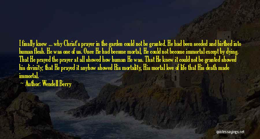 Wendell Berry Quotes: I Finally Knew ... Why Christ's Prayer In The Garden Could Not Be Granted. He Had Been Seeded And Birthed