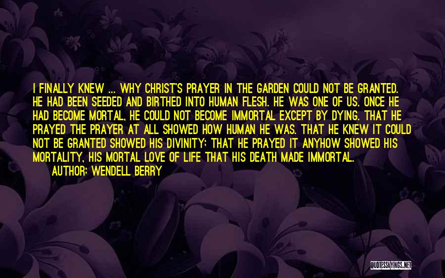 Wendell Berry Quotes: I Finally Knew ... Why Christ's Prayer In The Garden Could Not Be Granted. He Had Been Seeded And Birthed