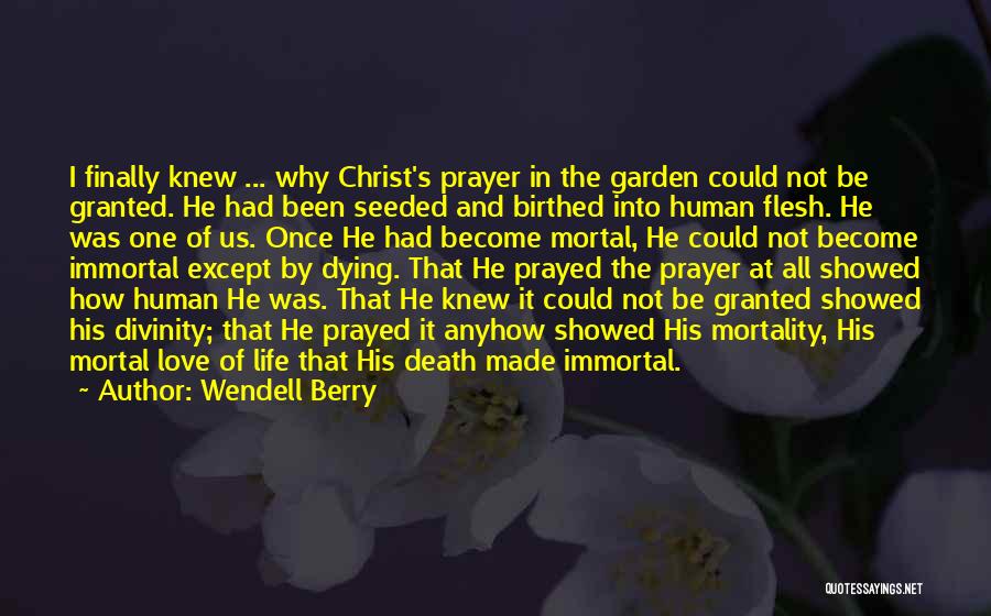 Wendell Berry Quotes: I Finally Knew ... Why Christ's Prayer In The Garden Could Not Be Granted. He Had Been Seeded And Birthed