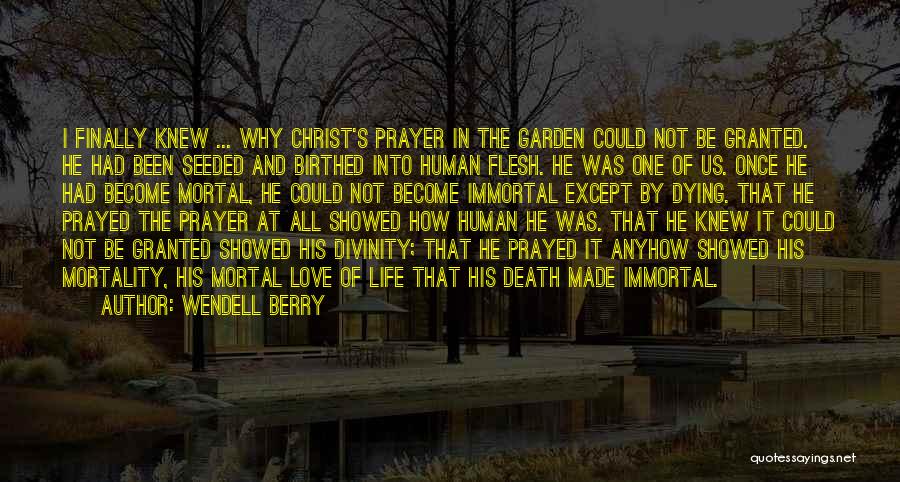 Wendell Berry Quotes: I Finally Knew ... Why Christ's Prayer In The Garden Could Not Be Granted. He Had Been Seeded And Birthed