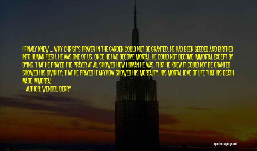 Wendell Berry Quotes: I Finally Knew ... Why Christ's Prayer In The Garden Could Not Be Granted. He Had Been Seeded And Birthed