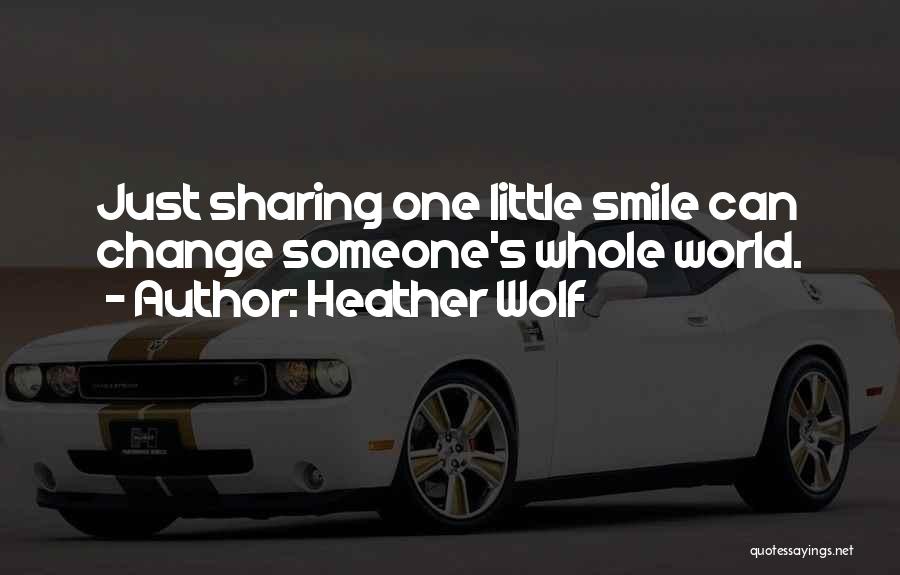 Heather Wolf Quotes: Just Sharing One Little Smile Can Change Someone's Whole World.