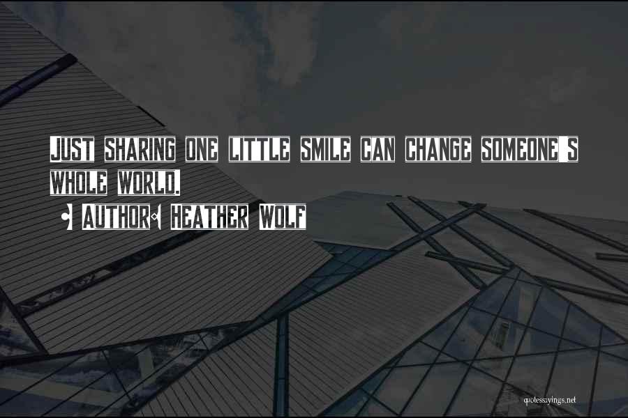 Heather Wolf Quotes: Just Sharing One Little Smile Can Change Someone's Whole World.