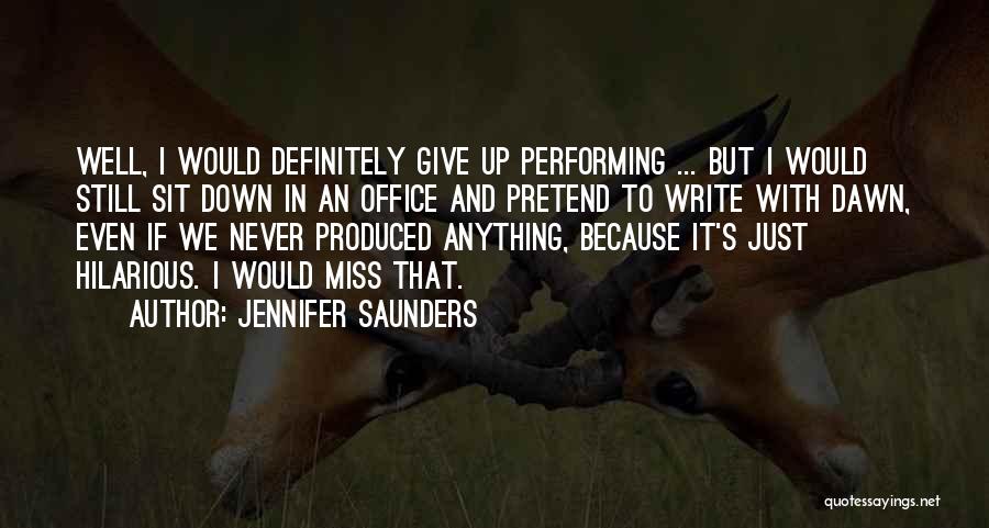 Jennifer Saunders Quotes: Well, I Would Definitely Give Up Performing ... But I Would Still Sit Down In An Office And Pretend To