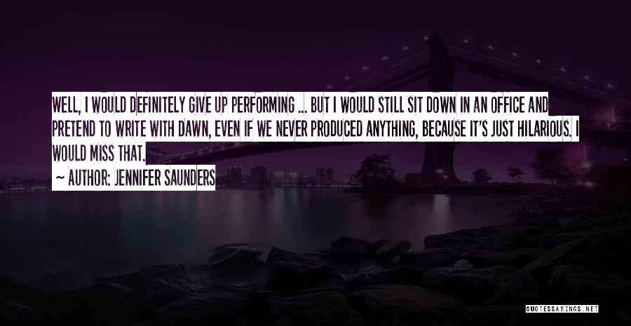 Jennifer Saunders Quotes: Well, I Would Definitely Give Up Performing ... But I Would Still Sit Down In An Office And Pretend To