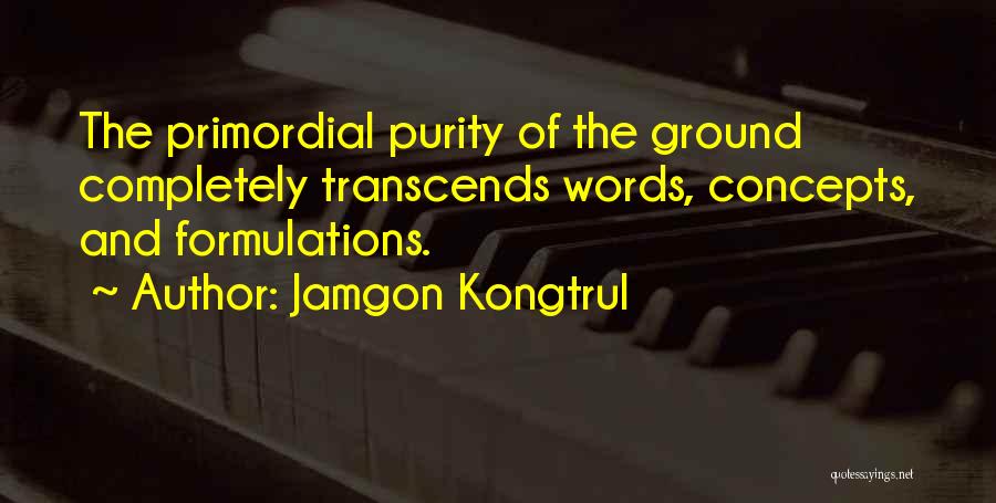 Jamgon Kongtrul Quotes: The Primordial Purity Of The Ground Completely Transcends Words, Concepts, And Formulations.