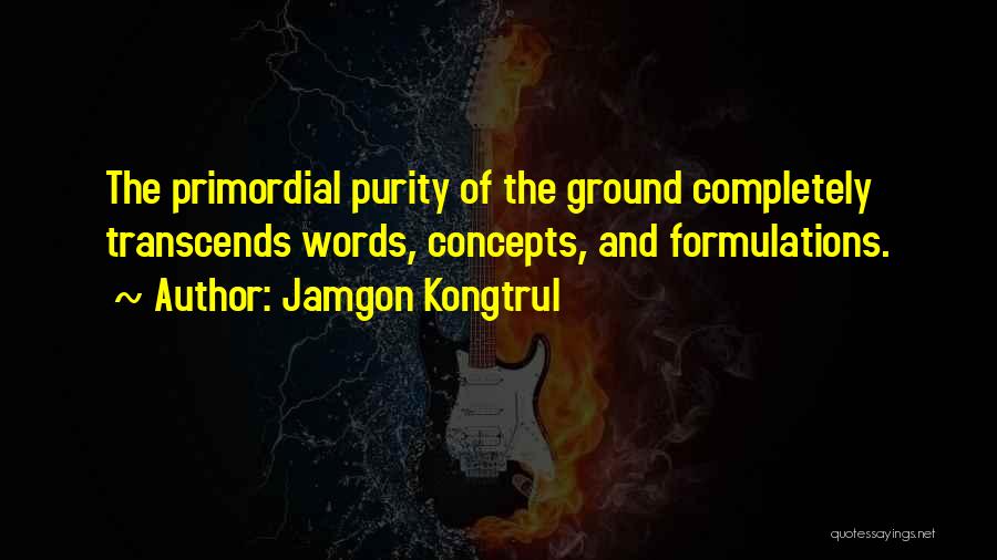 Jamgon Kongtrul Quotes: The Primordial Purity Of The Ground Completely Transcends Words, Concepts, And Formulations.