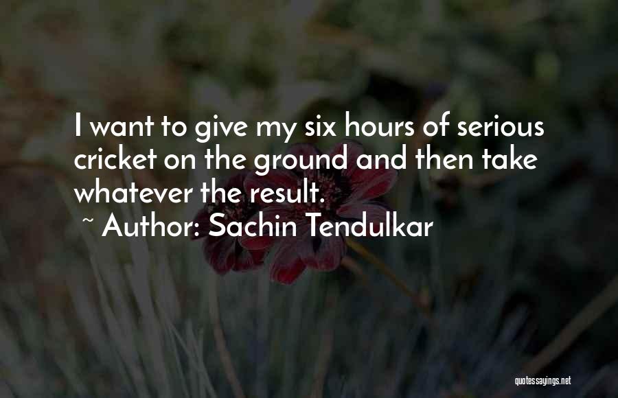 Sachin Tendulkar Quotes: I Want To Give My Six Hours Of Serious Cricket On The Ground And Then Take Whatever The Result.