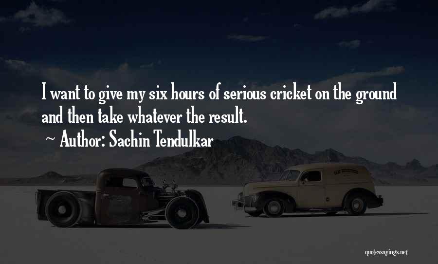 Sachin Tendulkar Quotes: I Want To Give My Six Hours Of Serious Cricket On The Ground And Then Take Whatever The Result.