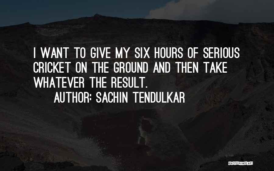 Sachin Tendulkar Quotes: I Want To Give My Six Hours Of Serious Cricket On The Ground And Then Take Whatever The Result.