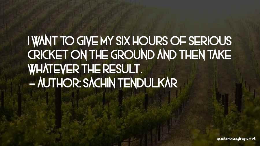 Sachin Tendulkar Quotes: I Want To Give My Six Hours Of Serious Cricket On The Ground And Then Take Whatever The Result.