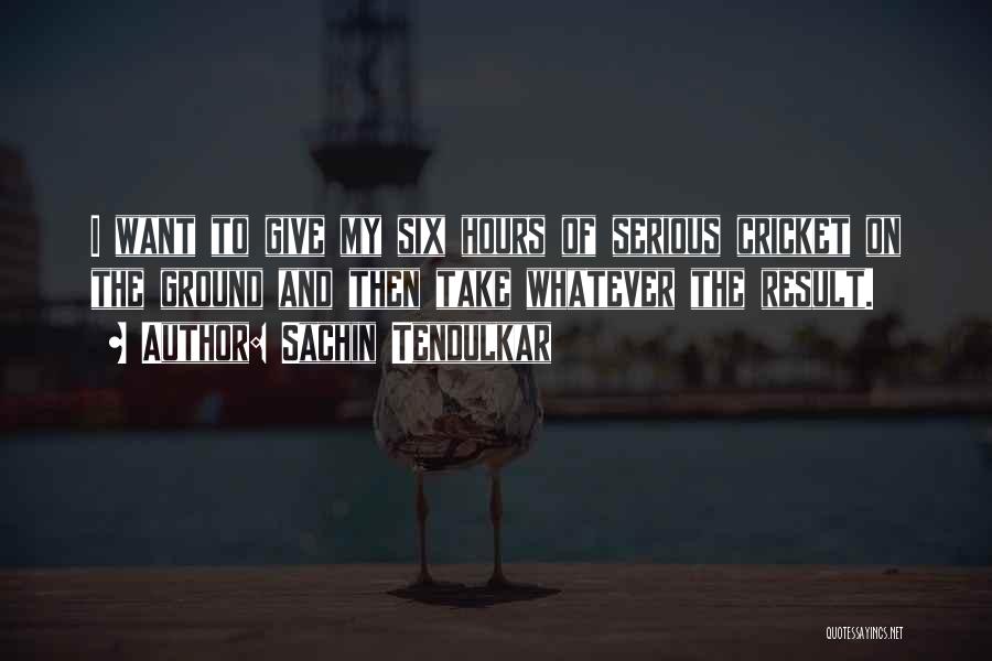 Sachin Tendulkar Quotes: I Want To Give My Six Hours Of Serious Cricket On The Ground And Then Take Whatever The Result.