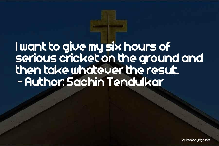 Sachin Tendulkar Quotes: I Want To Give My Six Hours Of Serious Cricket On The Ground And Then Take Whatever The Result.