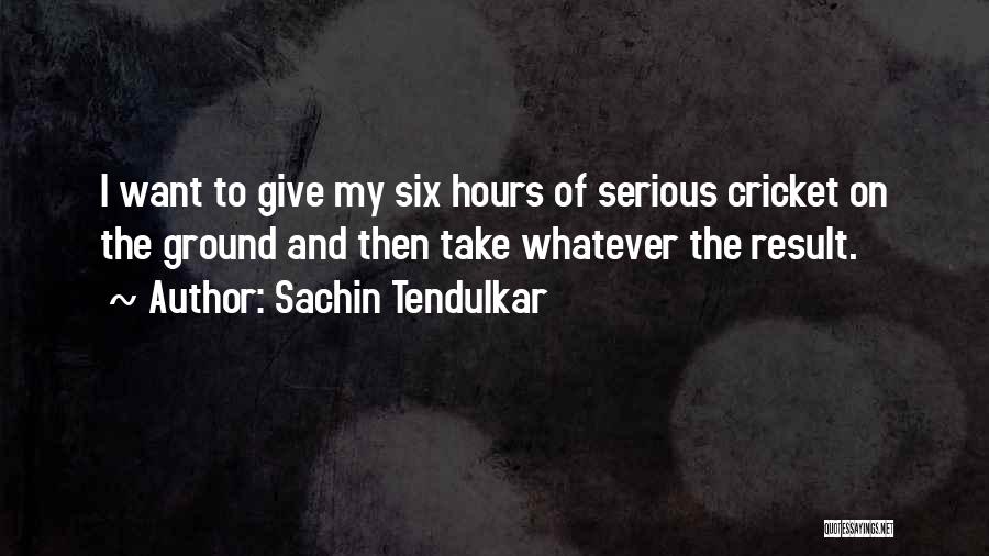 Sachin Tendulkar Quotes: I Want To Give My Six Hours Of Serious Cricket On The Ground And Then Take Whatever The Result.