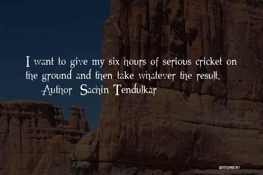 Sachin Tendulkar Quotes: I Want To Give My Six Hours Of Serious Cricket On The Ground And Then Take Whatever The Result.
